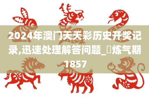 2024年澳门天天彩历史开奖记录,迅速处理解答问题_?炼气期1857