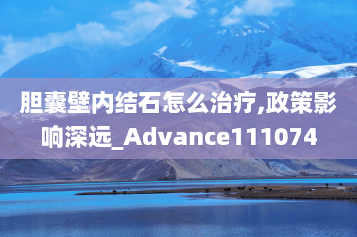 胆囊壁内结石怎么治疗,政策影响深远_Advance111074