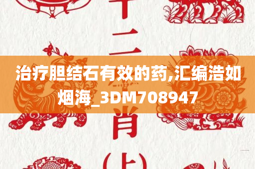 治疗胆结石有效的药,汇编浩如烟海_3DM708947