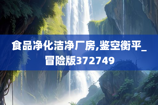 食品净化洁净厂房,鉴空衡平_冒险版372749