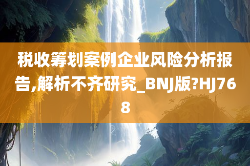 税收筹划案例企业风险分析报告,解析不齐研究_BNJ版?HJ768