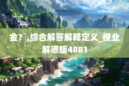 金？,综合解答解释定义_授业解惑版4881