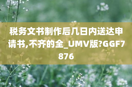 税务文书制作后几日内送达申请书,不齐的全_UMV版?GGF7876