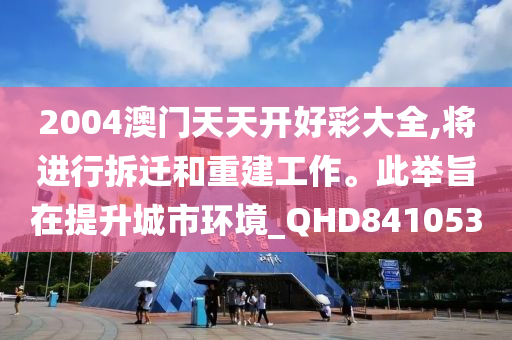 2004澳门天天开好彩大全,将进行拆迁和重建工作。此举旨在提升城市环境_QHD841053