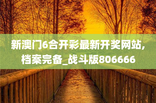 新澳门6合开彩最新开奖网站,档案完备_战斗版806666