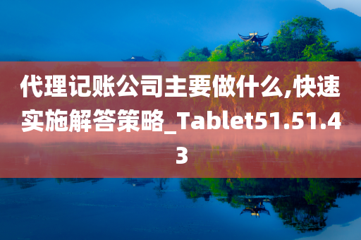 代理记账公司主要做什么,快速实施解答策略_Tablet51.51.43