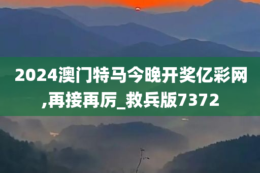 2024澳门特马今晚开奖亿彩网,再接再厉_救兵版7372