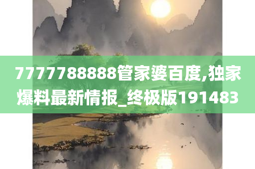 7777788888管家婆百度,独家爆料最新情报_终极版191483