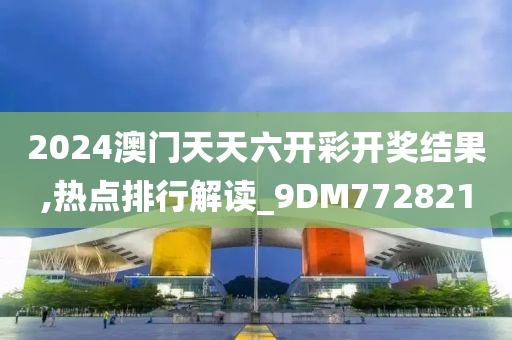 2024澳门天天六开彩开奖结果,热点排行解读_9DM772821