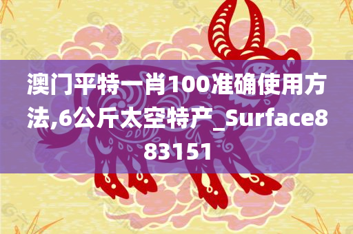 澳门平特一肖100准确使用方法,6公斤太空特产_Surface883151