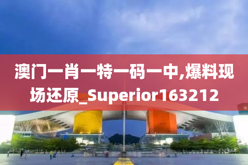 澳门一肖一特一码一中,爆料现场还原_Superior163212