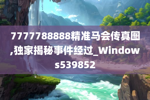 7777788888精准马会传真图,独家揭秘事件经过_Windows539852