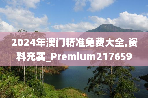 2024年澳门精准免费大全,资料充实_Premium217659