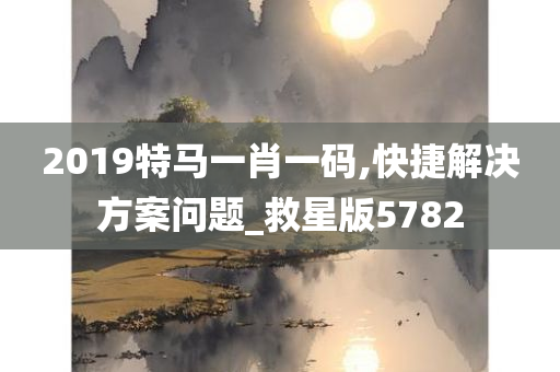 2019特马一肖一码,快捷解决方案问题_救星版5782