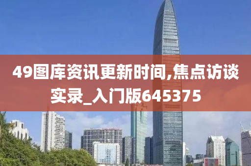 49图库资讯更新时间,焦点访谈实录_入门版645375