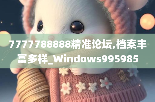 7777788888精准论坛,档案丰富多样_Windows995985