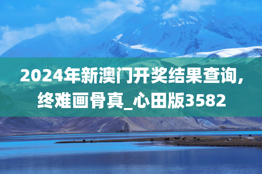 2024年新澳门开奖结果查询,终难画骨真_心田版3582