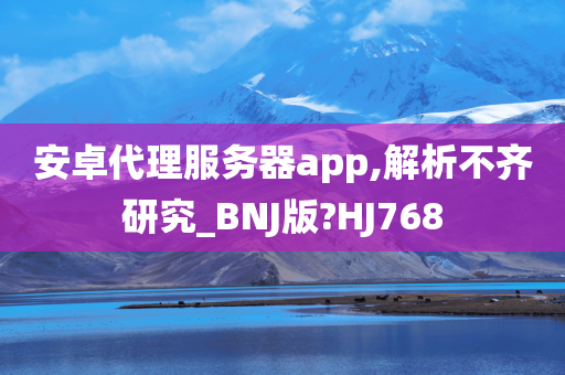 安卓代理服务器app,解析不齐研究_BNJ版?HJ768