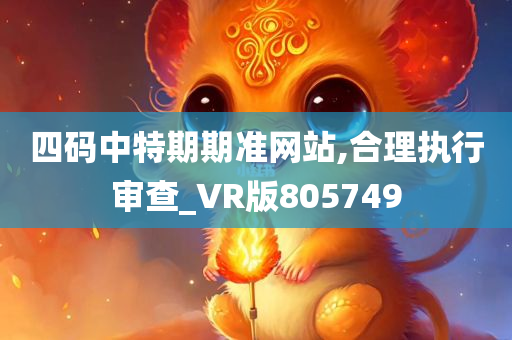 四码中特期期准网站,合理执行审查_VR版805749