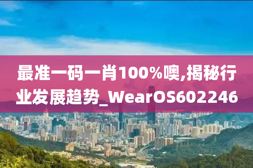 最准一码一肖100%噢,揭秘行业发展趋势_WearOS602246