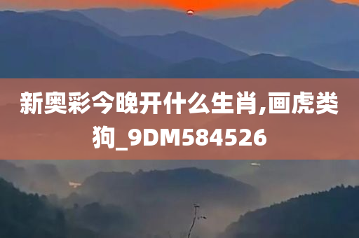 新奥彩今晚开什么生肖,画虎类狗_9DM584526