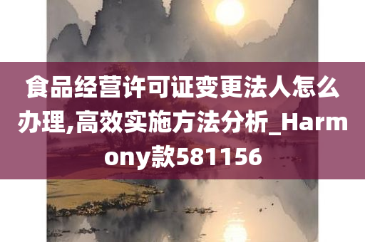 食品经营许可证变更法人怎么办理,高效实施方法分析_Harmony款581156