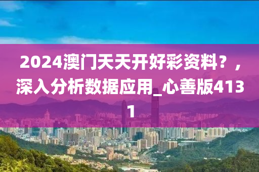 2024澳门天天开好彩资料？,深入分析数据应用_心善版4131