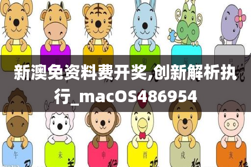 新澳免资料费开奖,创新解析执行_macOS486954