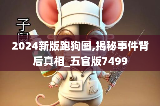 2024新版跑狗图,揭秘事件背后真相_五官版7499