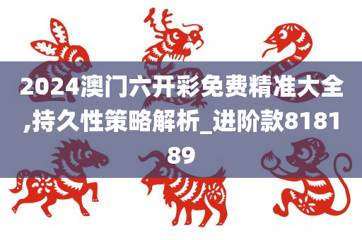 2024澳门六开彩免费精准大全,持久性策略解析_进阶款818189