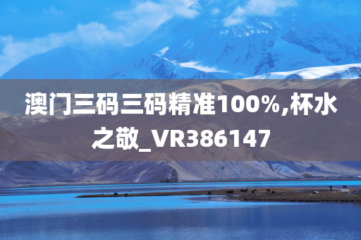 澳门三码三码精准100%,杯水之敬_VR386147