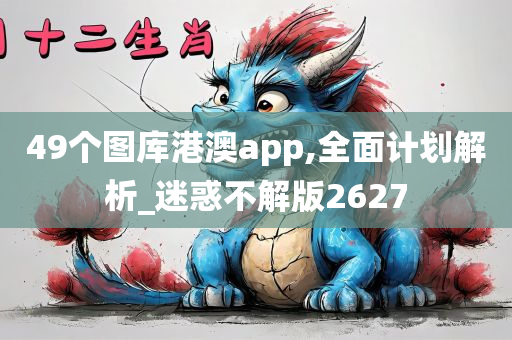 49个图库港澳app,全面计划解析_迷惑不解版2627