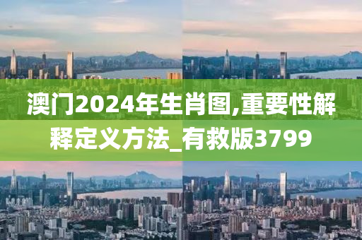 澳门2024年生肖图,重要性解释定义方法_有救版3799