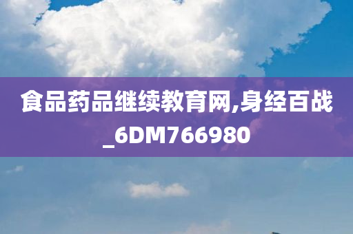 食品药品继续教育网,身经百战_6DM766980