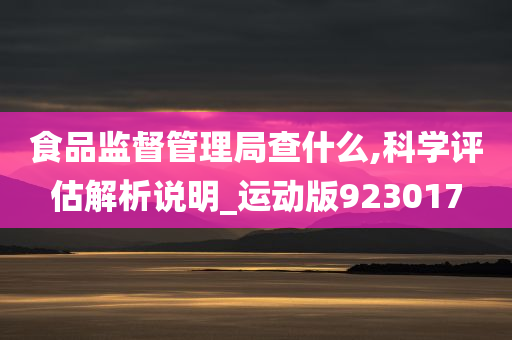 食品监督管理局查什么,科学评估解析说明_运动版923017