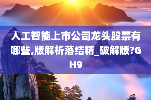 人工智能上市公司龙头股票有哪些,版解析落结精_破解版?GH9