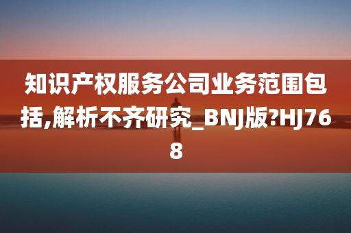 知识产权服务公司业务范围包括,解析不齐研究_BNJ版?HJ768