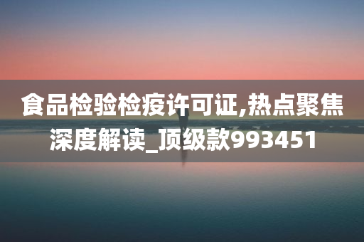 食品检验检疫许可证,热点聚焦深度解读_顶级款993451