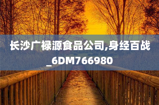 长沙广禄源食品公司,身经百战_6DM766980