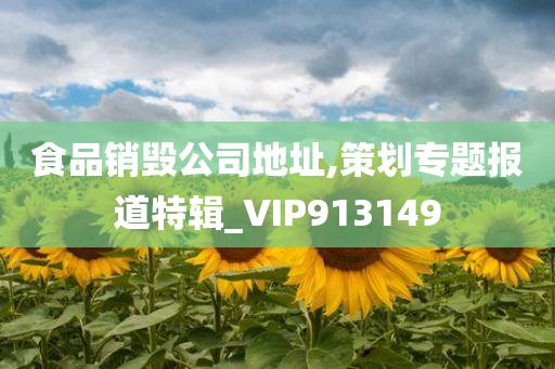 食品销毁公司地址,策划专题报道特辑_VIP913149