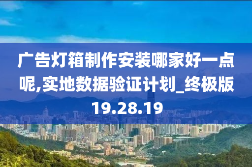 广告灯箱制作安装哪家好一点呢,实地数据验证计划_终极版19.28.19