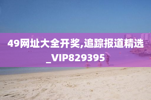 49网址大全开奖,追踪报道精选_VIP829395