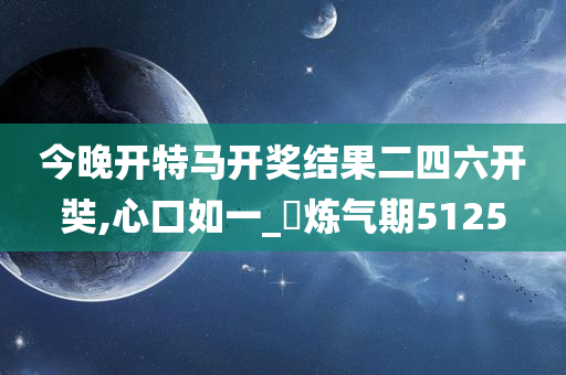 今晚开特马开奖结果二四六开奘,心口如一_?炼气期5125