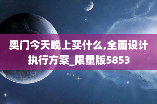 奥门今天晚上买什么,全面设计执行方案_限量版5853