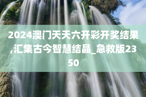 2024澳门天天六开彩开奖结果,汇集古今智慧结晶_急救版2350