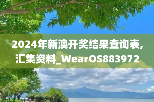 2024年新澳开奖结果查询表,汇集资料_WearOS883972