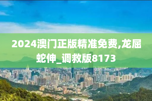 2024澳门正版精准免费,龙屈蛇伸_调救版8173