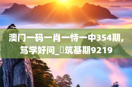 澳门一码一肖一恃一中354期,笃学好问_?筑基期9219