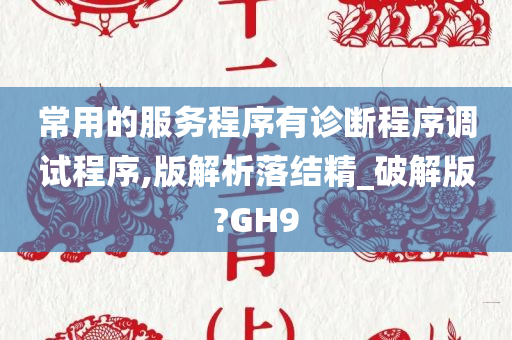 常用的服务程序有诊断程序调试程序,版解析落结精_破解版?GH9