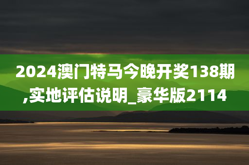 2024澳门特马今晚开奖138期,实地评估说明_豪华版2114